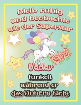 Bleib ruhig und beobachte wie Superstar Vaclav funkelt während sie das Einhorn färbt: Geschenkidee für Vaclav (German Edition)
