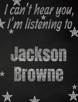I can't hear you, I'm listening to Jackson Browne creative writing lined notebook: Promoting band fandom and music creativity through writing...one day at a time