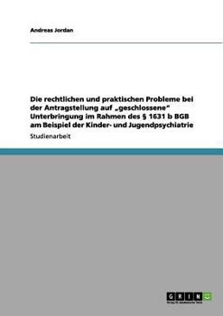 Paperback Die rechtlichen und praktischen Probleme bei der Antragstellung auf "geschlossene" Unterbringung im Rahmen des § 1631 b BGB am Beispiel der Kinder- un [German] Book