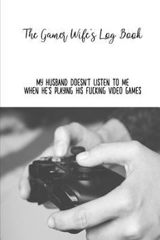 The Gamer Wife's Log Book: My Husband Doesn't Listen to Me When He's Playing His Fucking Video Games