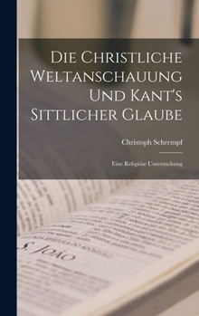 Hardcover Die Christliche Weltanschauung und Kant's Sittlicher Glaube: Eine Religiöse Untersuchung Book