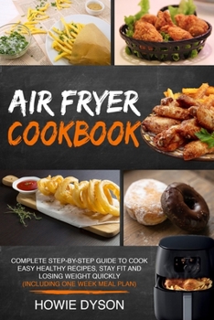 Air Fryer Cookbook: Complete Step-by-Step Guide to Cook Easy Healthy Recipes, Stay Fit and Losing Weight Quickly (Including One Week Meal Plan)