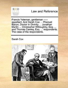Paperback Francis Yateman, Gentleman ----- Appellant. and Sarah Cox ... Phanuel Bacon, Doctor in Divinity ... Jonathan Martin ... Christopher Willoughby, Esq. . Book