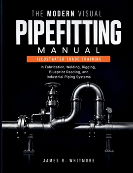 Paperback The Modern Visual Pipefitting Manual: Illustrated Trade Training in Fabrication, Welding, Rigging, Blueprint Reading, and Industrial Piping Systems Book