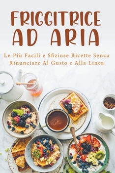 Paperback Friggitrice ad Aria: Le più Facili e Sfiziose Ricette Senza Rinunciare al Gusto e alla Linea! [Italian] Book