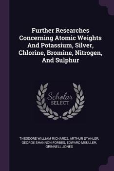 Paperback Further Researches Concerning Atomic Weights And Potassium, Silver, Chlorine, Bromine, Nitrogen, And Sulphur Book