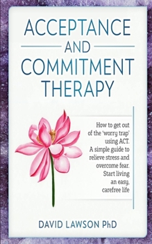 Paperback Acceptance and Commitment Therapy: How to get out of the 'worry trap' using ACT. A simple guide to relieve stress and overcome fear. Start living an e Book