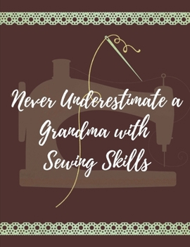 Never Underestimate a Grandma with Sewing Skills: Great Journal or Planner for Mother's Day, Christmas, Birthday Gift, etc for Grandmothers or Women who Sew