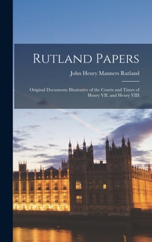 Hardcover Rutland Papers: Original Documents Illustrative of the Courts and Times of Henry VII. and Henry VIII Book