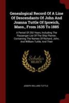 Paperback Genealogical Record Of A Line Of Descendants Of John And Joanna Tuttle Of Ipswich, Mass., From 1635 To 1885: A Period Of 250 Years, Including The Pass Book