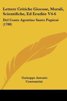 Lettere Critiche Giocose, Morali, Scientifiche, Ed Erudite V4-6: Del Conte Agostino Santo Pupieni (1780)