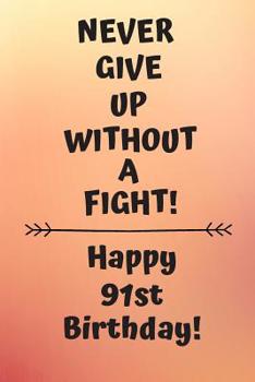 Never Give Up Without A Fight Happy 91st Birthday: 91 Year Old Birthday Gift Journal / Notebook / Diary / Unique Greeting Card Alternative