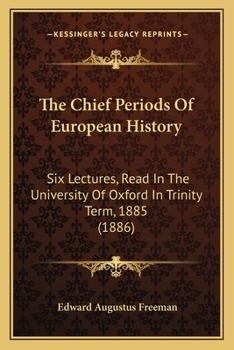 The Chief Periods Of European History: Six Lectures Read In The University Of Oxford In Trinity Term, 1885, With An Essay On Greek Cities Under Roman Rule...