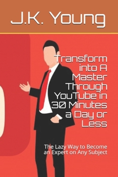 Transform into A Master Through YouTube in 30 Minutes a Day or Less: The Lazy Way to Become an Expert on Any Subject