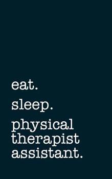 eat. sleep. physical therapist assistant. - Lined Notebook: Writing Journal for PTAs