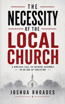 The Necessity of the Local Church - A Biblical Call to Faithful Assembly in an Age of Isolation