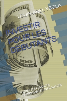 INVESTIR POUR LES DEBUTANTS: GERER SES FINANCES PERSONNELLES AVEC SUCCES (French Edition)