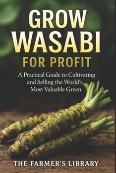 Grow Wasabi for Profit: Cultivate Authentic Wasabia Japonica: Practical Systems for Growing, Harvesting, and Selling the World’s Most Valuable Green