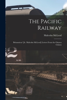 Paperback The Pacific Railway [microform]: Britannicus' [ie. Malcolm McLeod] Letters From the Ottawa Citizen Book