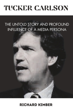 TUCKER CARLSON: The Untold Story and Profound Influence of A Media Persona