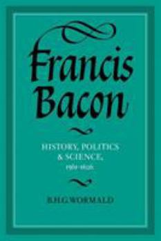 Francis Bacon: History, Politics and Science, 1561-1626 (Cambridge Studies in the History and Theory of Politics)