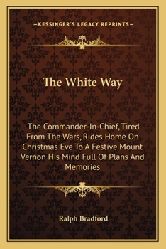 The white way; the commander-in-chief, tired from the wars, rides home on Christmas eve to a festive Mount Vernon, his mind full of plans and memories