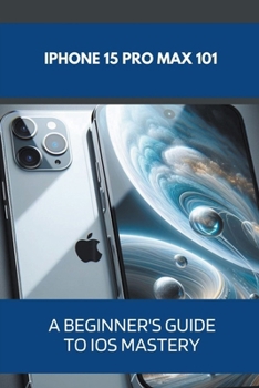iPhone 15 Pro Max 101: A Beginner's Guide to iOS Mastery