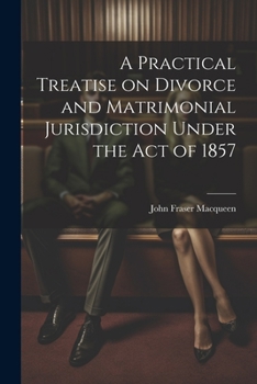 Paperback A Practical Treatise on Divorce and Matrimonial Jurisdiction Under the Act of 1857 Book