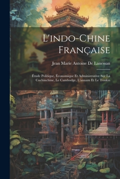 Paperback L'indo-Chine Française: Étude Politique, Économique Et Administrative Sur La Cochinchine, Le Cambodge, L'annam Et Le Tonkin [French] Book