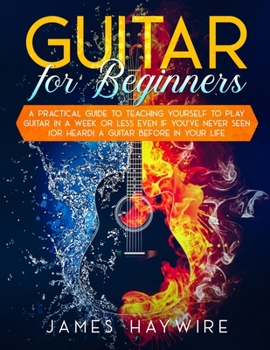 Paperback Guitar for Beginners A Practical Guide To Teaching Yourself To Play Guitar In A Week Or Less Even If You've Never Seen (Or Heard) A Guitar Before In Y Book