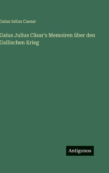 Gaius Julius Cäsar's Memoiren über den Gallischen Krieg