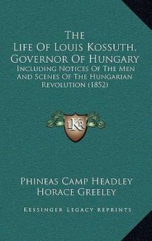 The life of Louis Kossuth, governor of Hungary,: Including notices of the men and scenes of the Hungarian revolution; to which is added an appendix containing his principal speeches, &c