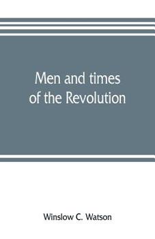 Men and Times of the Revolution; or, Memoirs of Elkanah Watson, Including Journals of Travels in Europe and America, From 1777 to 1842, With his ... Reminiscences and Incidents of the Revolution