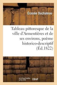 Paperback Tableau Pittoresque de la Ville d'Armentières Et de Ses Environs, Poème Historico-Descriptif: En Dix Chants [French] Book