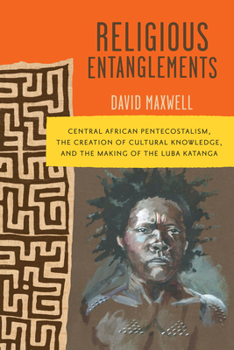 Paperback Religious Entanglements: Central African Pentecostalism, the Creation of Cultural Knowledge, and the Making of the Luba Katanga Book