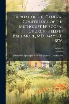 Journal of the General Conference of the Methodist Episcopal Church, held in Baltimore, MD., May 1-31, 1876. Volume 8