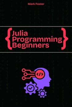 Julia Programming For Beginners: The Essential Guide to Learning Programming Julia (Julia Programming Language)