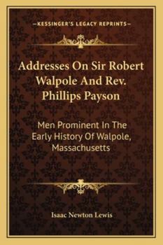 Addresses On Sir Robert Walpole And Rev. Phillips Payson: Men Prominent In The Early History Of Walpole, Massachusetts