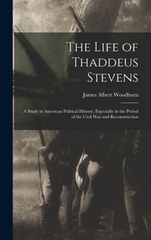 Hardcover The Life of Thaddeus Stevens: A Study in American Political History, Especially in the Period of the Civil War and Reconstruction Book