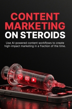 Content Marketing on Steroids: Build a High-Performance Content System Using AI, Smart Strategy, and Scalable Workflows to Grow Faster