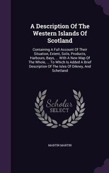 Hardcover A Description Of The Western Islands Of Scotland: Containing A Full Account Of Their Situation, Extent, Soils, Products, Harbours, Bays, ... With A Ne Book