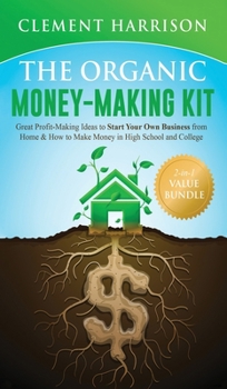 Hardcover The Organic Money Making Kit 2-in-1 Value Bundle: Great Profit Making Ideas to Start Your Own Business From Home & How to Make Money in High School an Book
