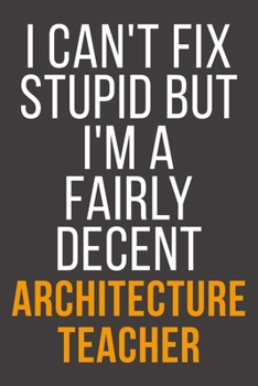 I Can't Fix Stupid But I'm A Fairly Decent Architecture Teacher: Funny Blank Lined Notebook For Coworker, Boss & Friend