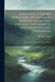 Paperback Solectrics; a Theory Explaining the Causes of Tempests, Seismic and Volcanic Disturbances and Other Natural Phenomena: How to Calculate Their Time and Book