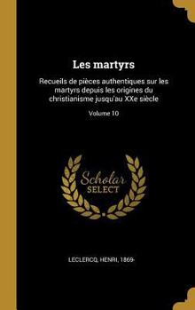 Les martyrs: Recueils de pi�ces authentiques sur les martyrs depuis les origines du christianisme jusqu'au XXe si�cle; Volume 10