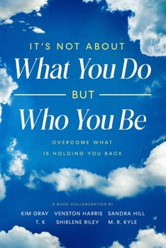 It's Not About What You Do But Who You Be: Overcome What Is Holding You Back