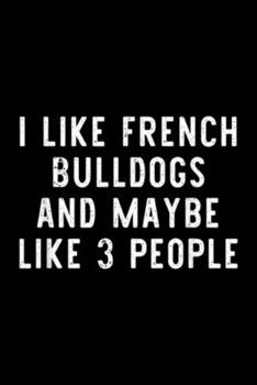 I Like French Bulldogs and maybe like 3 people: I Like French Bulldogs Funny Frenchie Dog Lover Gift  Journal/Notebook Blank Lined Ruled 6x9 100 Pages