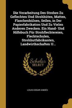 Die Verarbeitung Des Strohes Zu Geflechten Und Strohh�ten, Matten, Flaschenh�lsen, Seilen, in Der Papierfabrikation Und Zu Vielen Anderen Zwecken. Ein Hand- Und Hilfsbuch F�r Strohflechtereien, Flecht