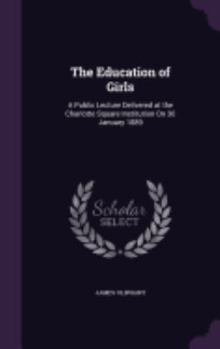 Hardcover The Education of Girls: A Public Lecture Delivered at the Charlotte Square Institution On 30 January 1889 Book