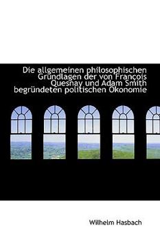 Die Allgemeinen Philosophischen Grundlagen der Von Frantois Quesnay und Adam Smith Begrnndeten Polit